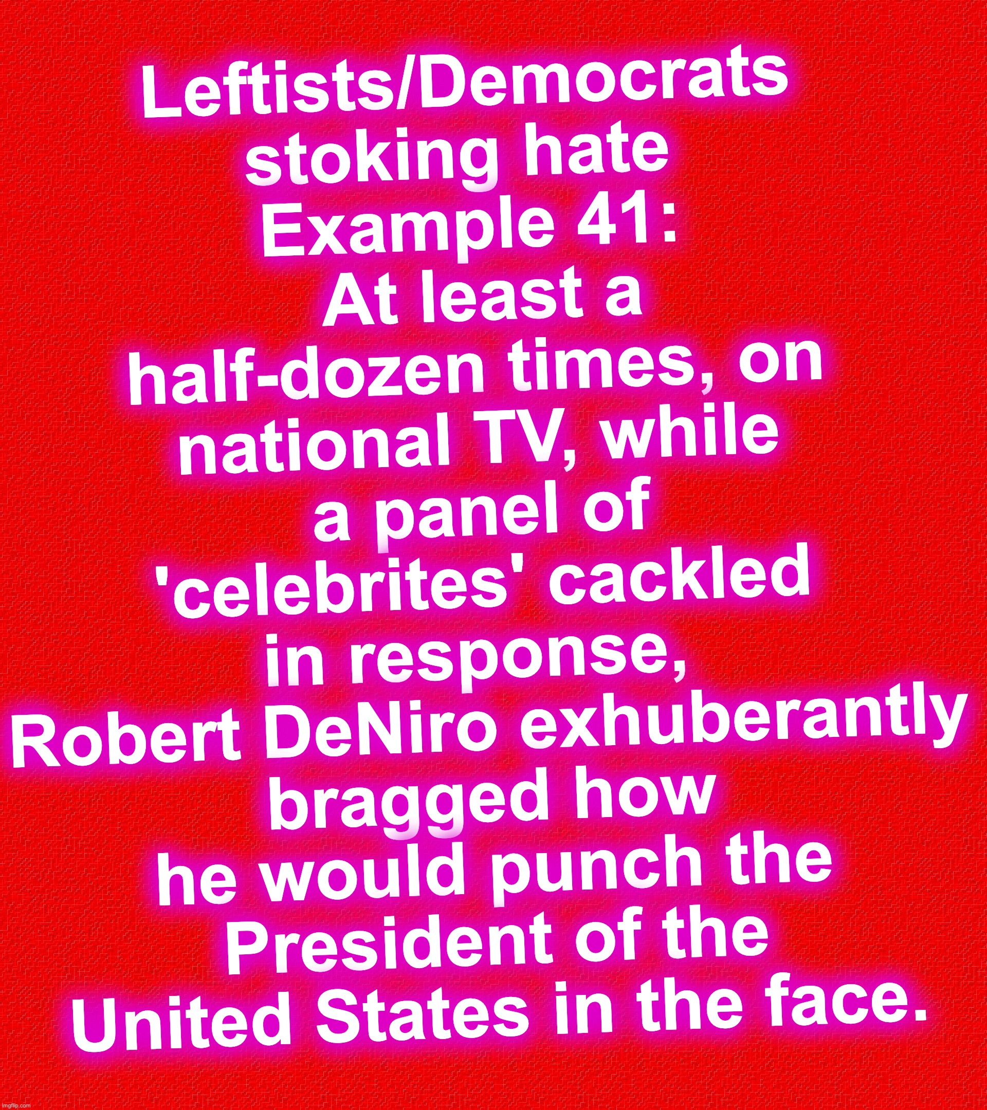 if they want to expose promoting violence, so be it. | Leftists/Democrats stoking hate 
Example 41:
 At least a half-dozen times, on national TV, while a panel of 'celebrites' cackled in response, 
Robert DeNiro exhuberantly bragged how he would punch the President of the United States in the face. | image tagged in leftists,democrats,robert deniro,haters | made w/ Imgflip meme maker