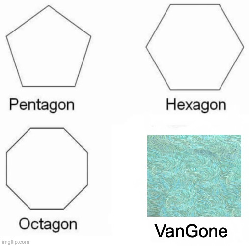 My meme is gon | VanGone | image tagged in memes,pentagon hexagon octagon | made w/ Imgflip meme maker