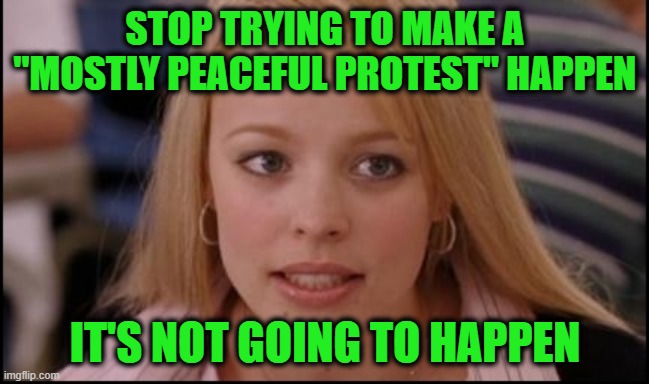 "Mostly Peaceful" -- With Just a Dash of Rioting, Looting, and Arson | STOP TRYING TO MAKE A "MOSTLY PEACEFUL PROTEST" HAPPEN; IT'S NOT GOING TO HAPPEN | image tagged in stop trying to make x happen,riots,looting,arson | made w/ Imgflip meme maker