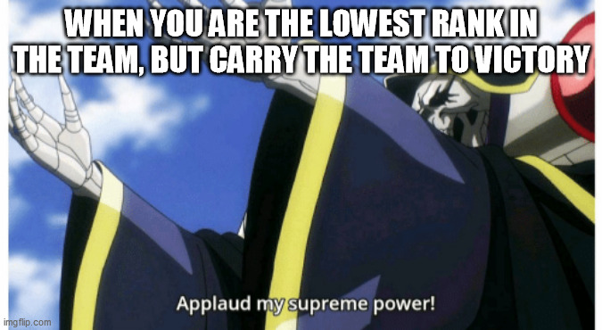 This sometimes happen to me in online games | WHEN YOU ARE THE LOWEST RANK IN THE TEAM, BUT CARRY THE TEAM TO VICTORY | image tagged in applaud my supreme power,video games,online gaming,games,game,teamwork | made w/ Imgflip meme maker