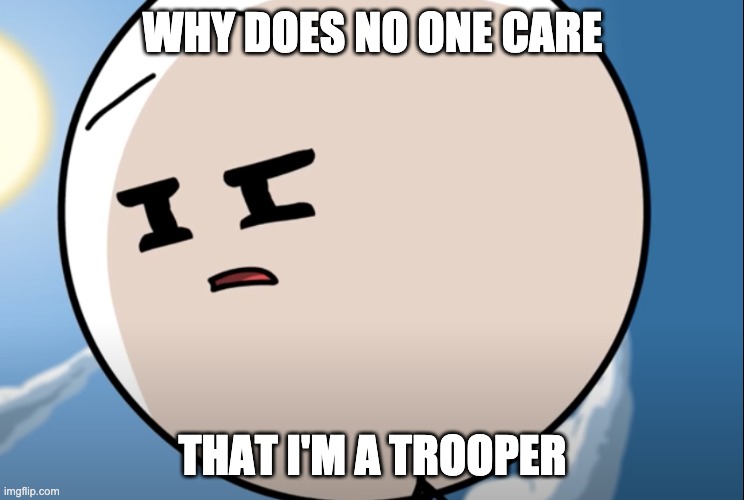 Can I be acknowledged as a trooper for once? I've been made T30 but no one thinks so. | WHY DOES NO ONE CARE; THAT I'M A TROOPER | image tagged in disgusted henry stickmin | made w/ Imgflip meme maker