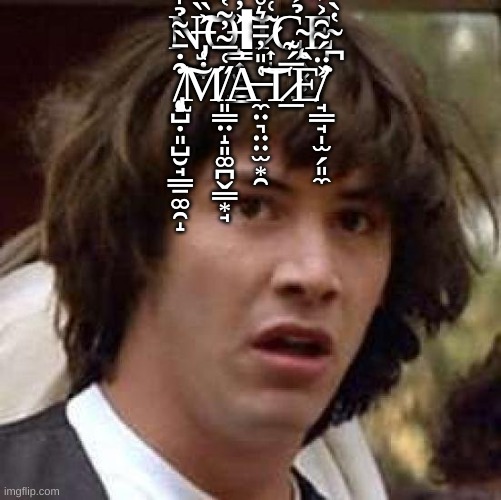 Keanu Reeves wat da fck | N̶̡̜̣̼͐̏̐̉̈̌̔̎͊͘͝͠͝O̶̧̳͎̮̗͇͐̓̀͠ΙI̷͎̝͂͑̒̈́̂̀͛̂͊̂͌̉̇̈C̴̨̭̖͓̣̲̉͐̍̐̐̈́͗E̴̪̔̀ ̸̨̢̧̝̺̣͈̺̮̘͇̠͚̯̝͒̇̄̀̃̉̍̿̈́̕͠M̸͈͇̤̝͈͚̪̬͇͙̘̋͑̅͂̓͂̔̚A̶̼̤͉̤̤̫͙̯͑̎̓̄̄͛̊͐̈́̈́͘͝T̷̲̅́͊E̸̛̘͇̘̩̫̗͈̼͐̈́͂̑͐̓̄͘ | image tagged in keanu reeves wat da fck | made w/ Imgflip meme maker