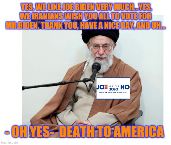 Ayatollah Assaholla-  Think about it- | YES, WE LIKE JOE BIDEN VERY MUCH...YES, WE IRANIANS WISH YOU ALL TO VOTE FOR MR.BIDEN. THANK YOU, HAVE A NICE DAY, AND UH... - OH YES-  DEATH TO AMERICA | image tagged in ayatollah,dumbass,vote,trump 2020 | made w/ Imgflip meme maker