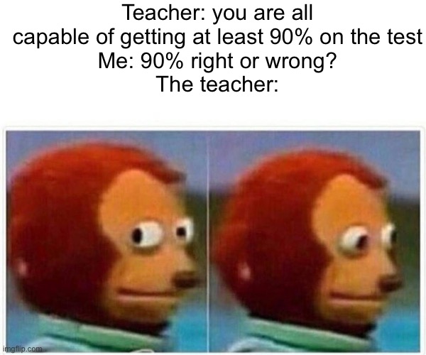 Monkey Puppet Meme | Teacher: you are all capable of getting at least 90% on the test
Me: 90% right or wrong?
The teacher: | image tagged in memes,monkey puppet | made w/ Imgflip meme maker