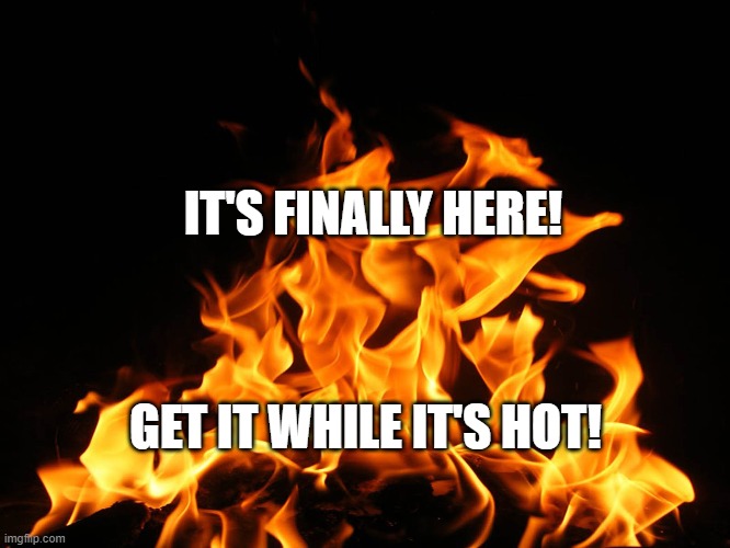 It's Finally Here!  Get It While Itr's Hot! | IT'S FINALLY HERE! GET IT WHILE IT'S HOT! | image tagged in flames | made w/ Imgflip meme maker