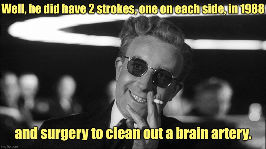 Doctor Strangelove says... | Well, he did have 2 strokes, one on each side, in 1988 and surgery to clean out a brain artery. | image tagged in doctor strangelove says | made w/ Imgflip meme maker