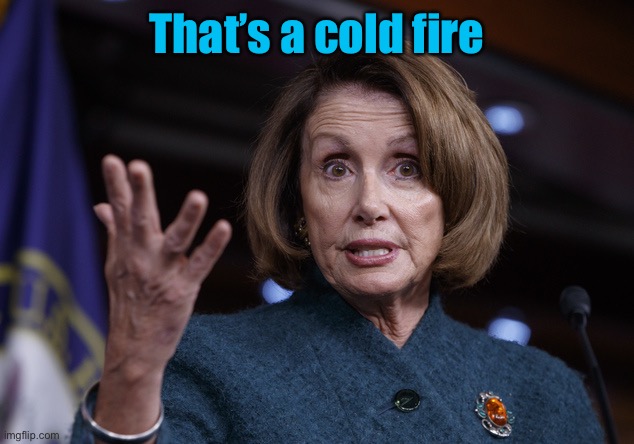 Good old Nancy Pelosi | That’s a cold fire | image tagged in good old nancy pelosi | made w/ Imgflip meme maker