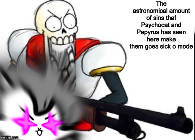 The astronomical amount of sins that Psychocat and Papyrus has seen here make them goes sick o mode | made w/ Imgflip meme maker