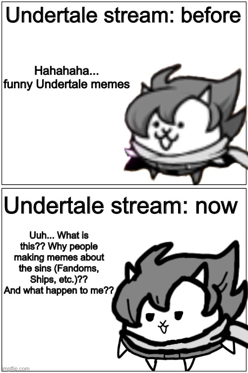 Undertale stream: before and now | Undertale stream: before; Hahahaha... funny Undertale memes; Undertale stream: now; Uuh... What is this?? Why people making memes about the sins (Fandoms, Ships, etc.)?? And what happen to me?? | image tagged in memes,funny,undertale,stream,changes,before and after | made w/ Imgflip meme maker