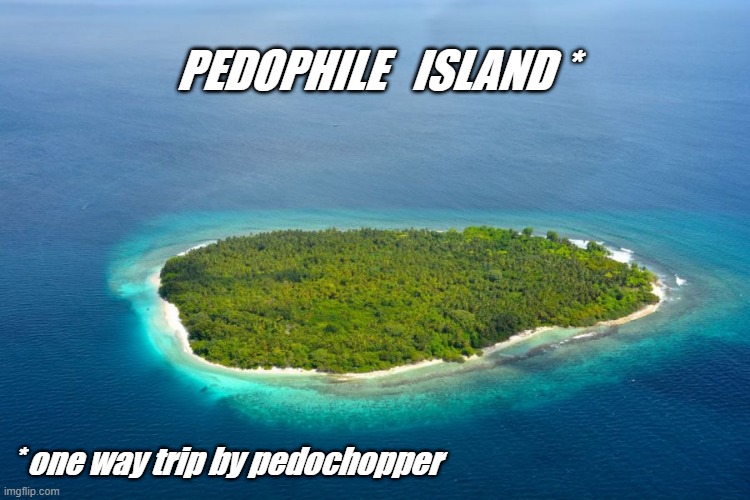 Pedophile Island | PEDOPHILE   ISLAND *; * one way trip by pedochopper | image tagged in pedophile,pedophilia,child molester,pedo,island,trip | made w/ Imgflip meme maker