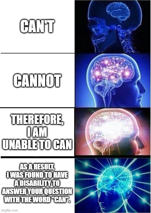 Expanding Brain | CAN'T; CANNOT; THEREFORE, I AM UNABLE TO CAN; AS A RESULT, I WAS FOUND TO HAVE A DISABILITY TO ANSWER YOUR QUESTION WITH THE WORD "CAN". | image tagged in memes,expanding brain | made w/ Imgflip meme maker