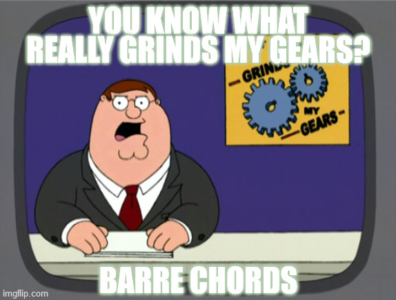 The bane of my guitar-playing existence. | YOU KNOW WHAT REALLY GRINDS MY GEARS? BARRE CHORDS | image tagged in peter griffin news,guitar,chords,shapes,practice,problems | made w/ Imgflip meme maker