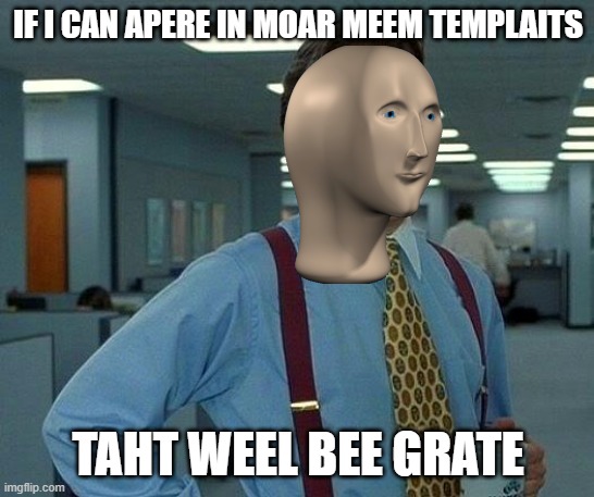 That Would Be Great Meme | IF I CAN APERE IN MOAR MEEM TEMPLAITS; TAHT WEEL BEE GRATE | image tagged in memes,that would be great | made w/ Imgflip meme maker