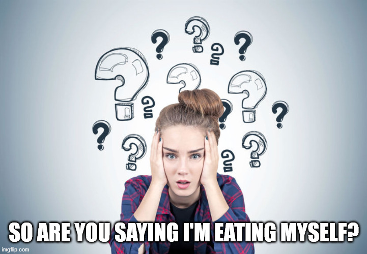 Total confusion | SO ARE YOU SAYING I'M EATING MYSELF? | image tagged in total confusion | made w/ Imgflip meme maker