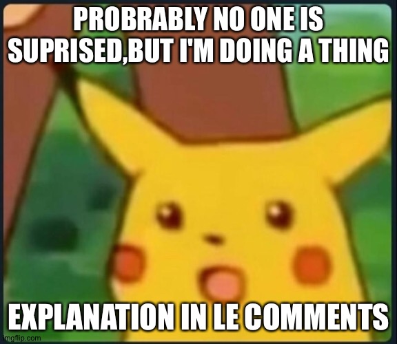 I am doing a thing,it's a stupid thing but it is still a thing | PROBRABLY NO ONE IS SUPRISED,BUT I'M DOING A THING; EXPLANATION IN LE COMMENTS | image tagged in surprised pikachu | made w/ Imgflip meme maker