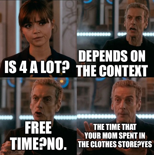 is 4 a lot? | DEPENDS ON THE CONTEXT; IS 4 A LOT? FREE TIME?NO. THE TIME THAT YOUR MOM SPENT IN THE CLOTHES STORE?YES | image tagged in is 4 a lot,memes | made w/ Imgflip meme maker