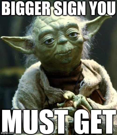 Star Wars Yoda Meme | BIGGER SIGN YOU MUST GET | image tagged in memes,star wars yoda | made w/ Imgflip meme maker
