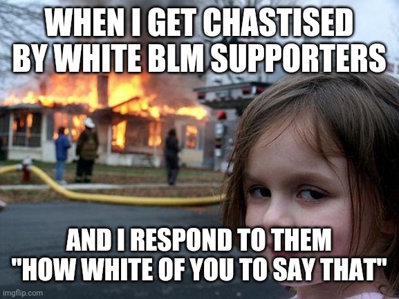 Disaster Girl Meme | WHEN I GET CHASTISED BY WHITE BLM SUPPORTERS; AND I RESPOND TO THEM "HOW WHITE OF YOU TO SAY THAT" | image tagged in memes,disaster girl | made w/ Imgflip meme maker