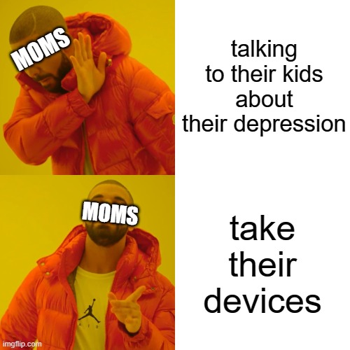 o | talking to their kids about their depression; MOMS; take their devices; MOMS | image tagged in memes,drake hotline bling | made w/ Imgflip meme maker