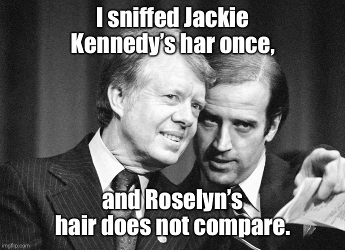 Joe’s 1980 presidential campaign advice | I sniffed Jackie Kennedy’s har once, and Roselyn’s hair does not compare. | image tagged in joe biden,jackie kennedy,hair sniffing,roselyn carter,jimmy carter | made w/ Imgflip meme maker