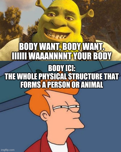 Shrek Logic | BODY WANT, BODY WANT. IIIIII WAAANNNNT YOUR BODY; BODY [C]:
THE WHOLE PHYSICAL STRUCTURE THAT FORMS A PERSON OR ANIMAL | image tagged in memes,futurama fry,shrek | made w/ Imgflip meme maker