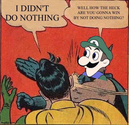 Good point | I DIDN'T DO NOTHING; WELL HOW THE HECK ARE YOU GONNA WIN BY NOT DOING NOTHING? | image tagged in memes,batman slapping robin,funny,luigi,nothing,doing nothing | made w/ Imgflip meme maker