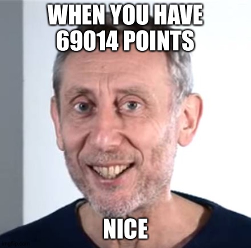 nice Michael Rosen | WHEN YOU HAVE 69014 POINTS; NICE | image tagged in nice michael rosen | made w/ Imgflip meme maker