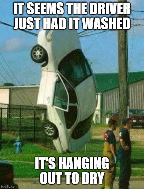 car wash | IT SEEMS THE DRIVER JUST HAD IT WASHED; IT'S HANGING OUT TO DRY | image tagged in funny | made w/ Imgflip meme maker