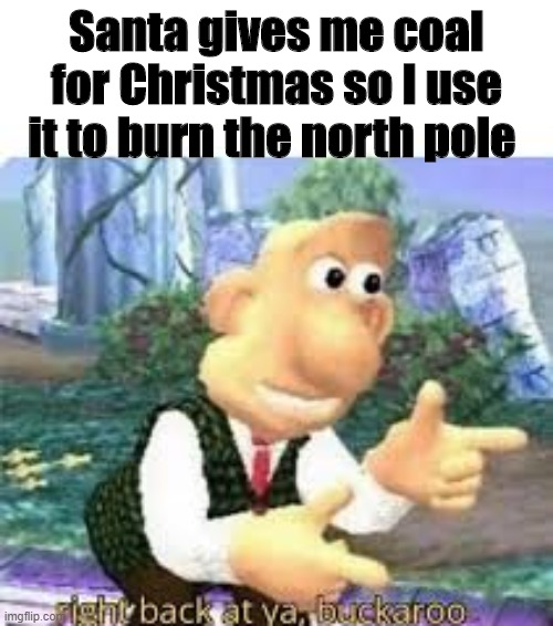 right back at ya, buckaroo | Santa gives me coal for Christmas so I use it to burn the north pole | image tagged in right back at ya buckaroo | made w/ Imgflip meme maker