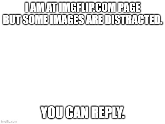 Blank White Template | I AM AT IMGFLIP.COM PAGE BUT SOME IMAGES ARE DISTRACTED. YOU CAN REPLY. | image tagged in blank white template | made w/ Imgflip meme maker