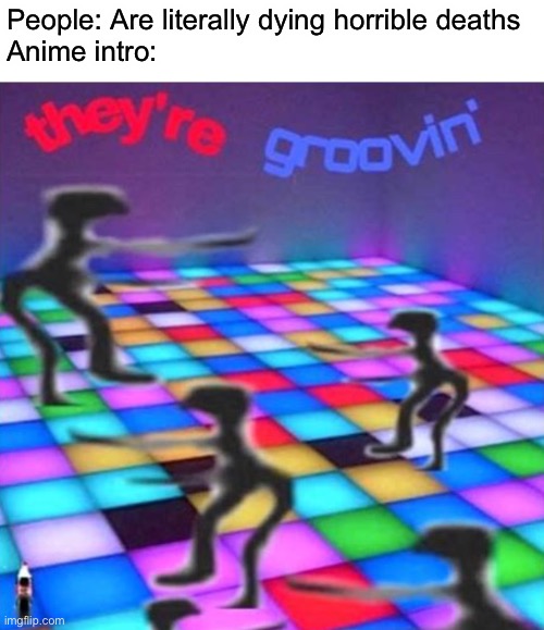 They’re grooving | People: Are literally dying horrible deaths
Anime intro: | image tagged in they re grooving | made w/ Imgflip meme maker