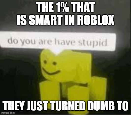 The 1% that is smart | THE 1% THAT IS SMART IN ROBLOX; THEY JUST TURNED DUMB TO | image tagged in do you are have stupid | made w/ Imgflip meme maker