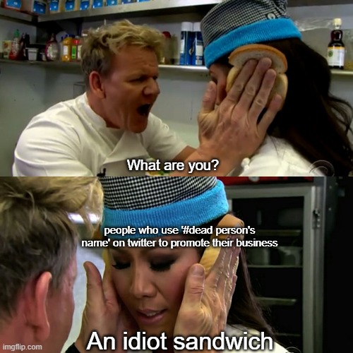 Gordon Ramsay Idiot Sandwich | What are you? people who use '#dead person's name' on twitter to promote their business; An idiot sandwich | image tagged in gordon ramsay idiot sandwich,idiot,idiots | made w/ Imgflip meme maker