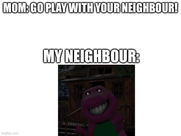 My neighbour | MOM: GO PLAY WITH YOUR NEIGHBOUR! MY NEIGHBOUR: | image tagged in blank white template | made w/ Imgflip meme maker