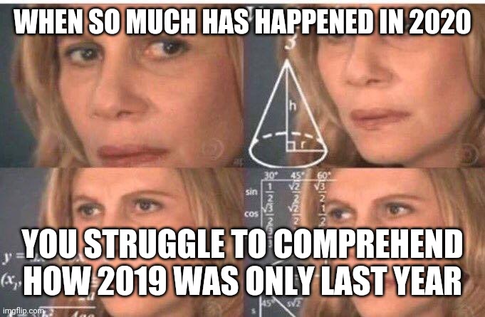 How long has it been | WHEN SO MUCH HAS HAPPENED IN 2020; YOU STRUGGLE TO COMPREHEND HOW 2019 WAS ONLY LAST YEAR | image tagged in math lady/confused lady | made w/ Imgflip meme maker