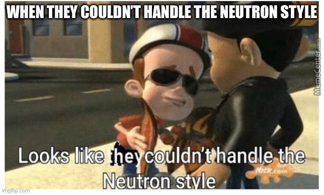 Looks like they couldn't handle the Neutron style | WHEN THEY COULDN’T HANDLE THE NEUTRON STYLE | image tagged in looks like they couldn't handle the neutron style | made w/ Imgflip meme maker