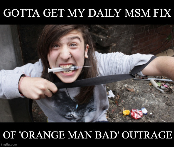 Outrage Addicts | GOTTA GET MY DAILY MSM FIX; OF 'ORANGE MAN BAD' OUTRAGE | image tagged in political memes,msm lies,biased media,outrage,anti trump,sjw triggered | made w/ Imgflip meme maker