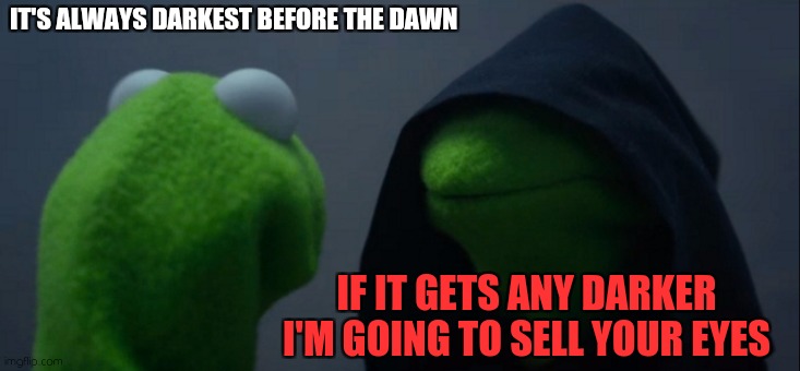 False hope | IT'S ALWAYS DARKEST BEFORE THE DAWN; IF IT GETS ANY DARKER I'M GOING TO SELL YOUR EYES | image tagged in memes,evil kermit,darth vader luke skywalker,dark humor | made w/ Imgflip meme maker