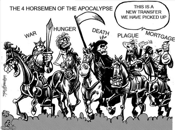 Four Horsemen plus one | THE 4 HORSEMEN OF THE APOCALYPSE; THIS IS A NEW TRANSFER WE HAVE PICKED UP; HUNGER; DEATH; WAR; PLAGUE; MORTGAGE | image tagged in translated from spanish,apocalypse,5th horseman | made w/ Imgflip meme maker