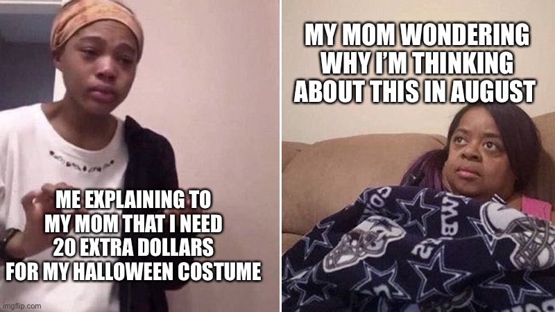 Me explaining to my mom | MY MOM WONDERING WHY I’M THINKING ABOUT THIS IN AUGUST; ME EXPLAINING TO MY MOM THAT I NEED 20 EXTRA DOLLARS FOR MY HALLOWEEN COSTUME | image tagged in me explaining to my mom | made w/ Imgflip meme maker