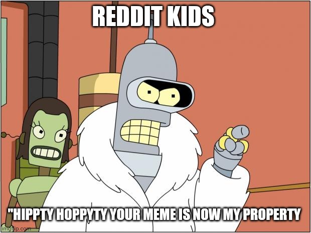 Bender | REDDIT KIDS; "HIPPTY HOPPYTY YOUR MEME IS NOW MY PROPERTY | image tagged in memes,bender | made w/ Imgflip meme maker