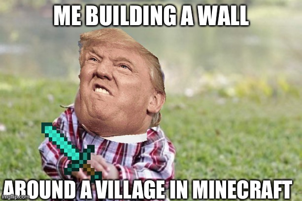 Trump playing mc | ME BUILDING A WALL; AROUND A VILLAGE IN MINECRAFT | image tagged in memes,evil toddler | made w/ Imgflip meme maker