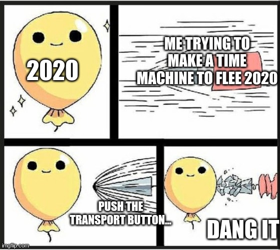Baloon | ME TRYING TO MAKE A TIME MACHINE TO FLEE 2020; 2020; PUSH THE TRANSPORT BUTTON... DANG IT | image tagged in baloon | made w/ Imgflip meme maker