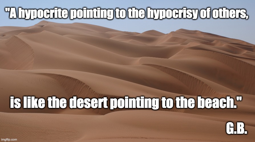 Hypocrisy! | "A hypocrite pointing to the hypocrisy of others, is like the desert pointing to the beach."; G.B. | image tagged in hypocrites,politicians,double standards,duplicity,gaslighting | made w/ Imgflip meme maker