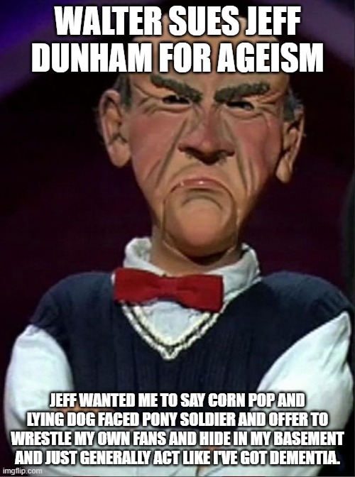 Walter's replacement is much younger and comes with her own knee pads: | WALTER SUES JEFF DUNHAM FOR AGEISM; JEFF WANTED ME TO SAY CORN POP AND LYING DOG FACED PONY SOLDIER AND OFFER TO WRESTLE MY OWN FANS AND HIDE IN MY BASEMENT AND JUST GENERALLY ACT LIKE I'VE GOT DEMENTIA. | image tagged in walter | made w/ Imgflip meme maker