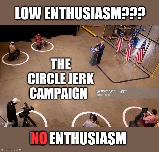 LOW ENTHUSIASM??? THE CIRCLE JERK CAMPAIGN; NO ENTHUSIASM; NO | image tagged in memes | made w/ Imgflip meme maker