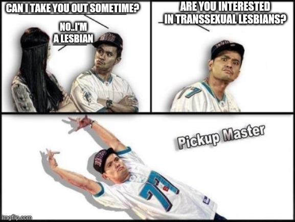 TranSsexuals | ARE YOU INTERESTED IN TRANSSEXUAL LESBIANS? CAN I TAKE YOU OUT SOMETIME? NO..I'M A LESBIAN | image tagged in memes,pickup master | made w/ Imgflip meme maker