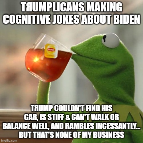 Projection | TЯUMPLICANS MAKING COGNITIVE JOKES ABOUT BIDEN; TЯUMP COULDN'T FIND HIS CAR, IS STIFF & CAN'T WALK OR BALANCE WELL, AND RAMBLES INCESSANTLY...
BUT THAT'S NONE OF MY BUSINESS | image tagged in but that's none of my business,kermit the frog,trump,biden,election 2020 | made w/ Imgflip meme maker