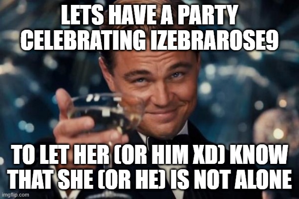 celebration for my bestie ize | LETS HAVE A PARTY CELEBRATING IZEBRAROSE9; TO LET HER (OR HIM XD) KNOW THAT SHE (OR HE) IS NOT ALONE | image tagged in memes,leonardo dicaprio cheers,party,celebration,kindness,support | made w/ Imgflip meme maker