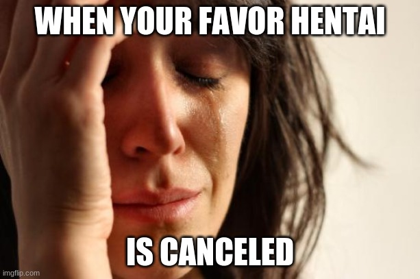 my life | WHEN YOUR FAVOR HENTAI; IS CANCELED | image tagged in memes,first world problems,hentai | made w/ Imgflip meme maker